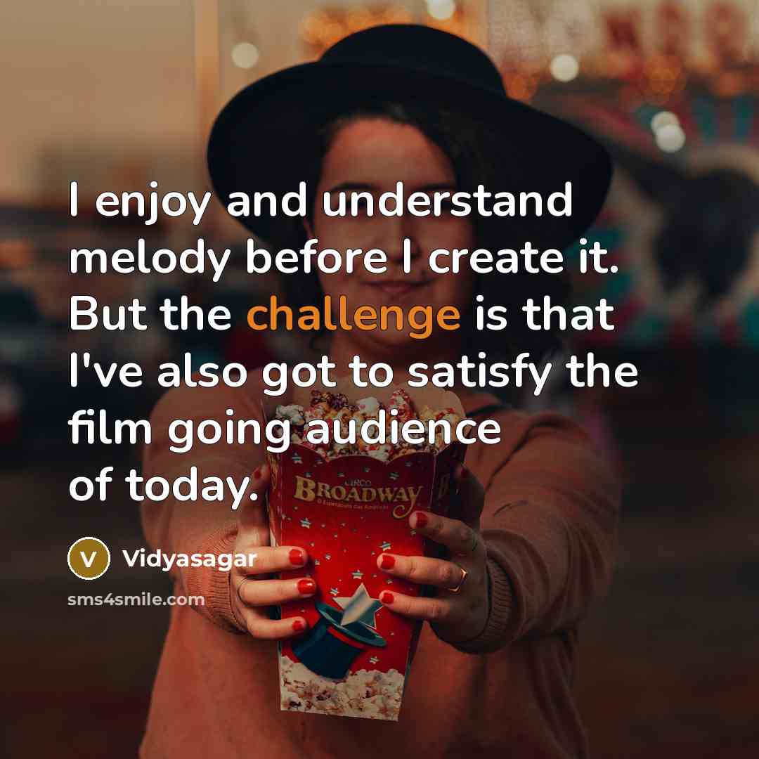 “I enjoy and understand melody before I create it. But the challenge is that I've also got to satisfy the film going audience of today.” quote by Vidyasagar