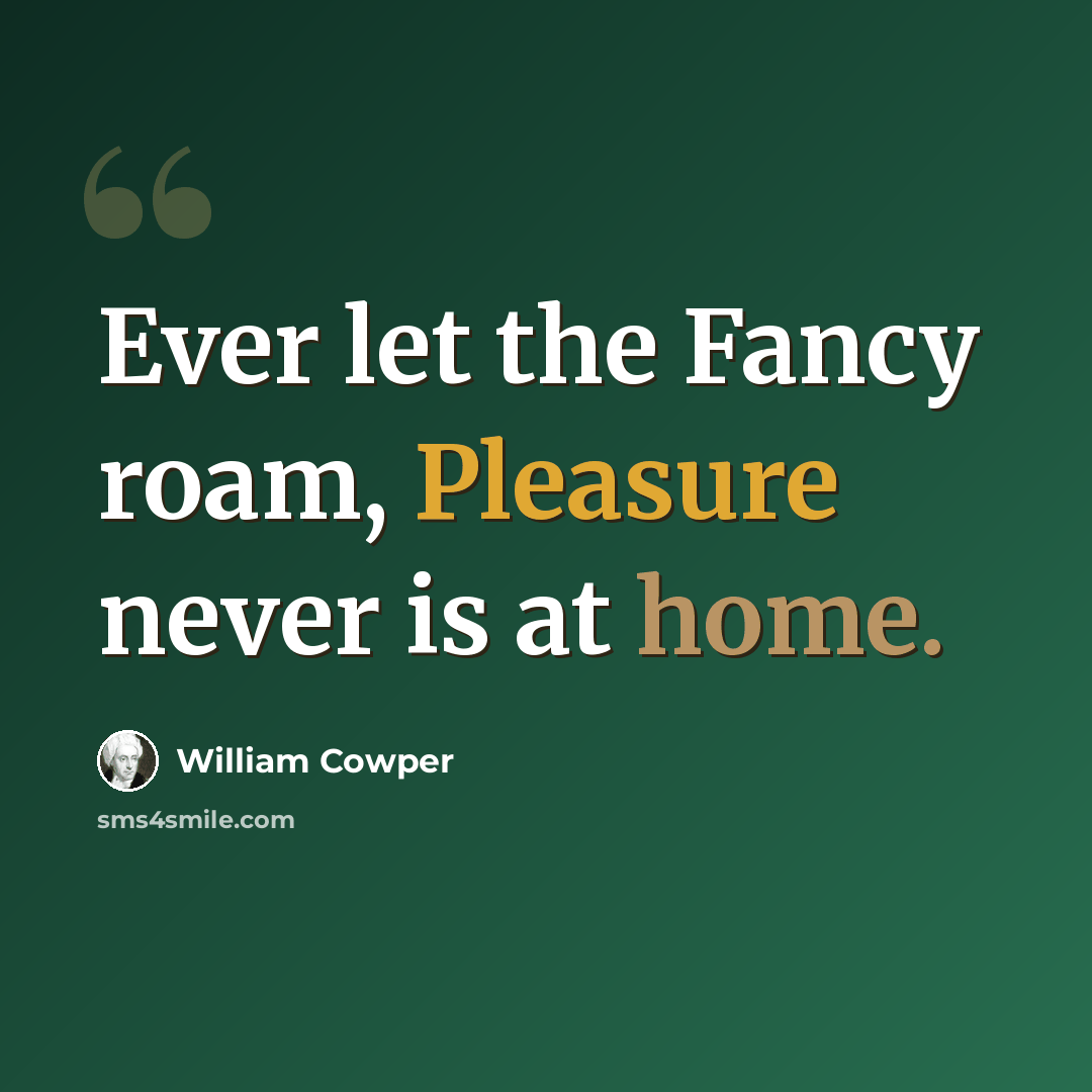 “Ever let the Fancy roam, Pleasure never is at home.” quote by William Cowper