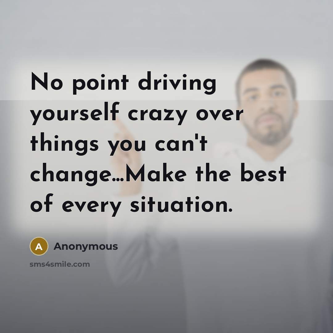 “No point driving yourself crazy over things you can't change...Make the best of every situation.” quote by Anonymous