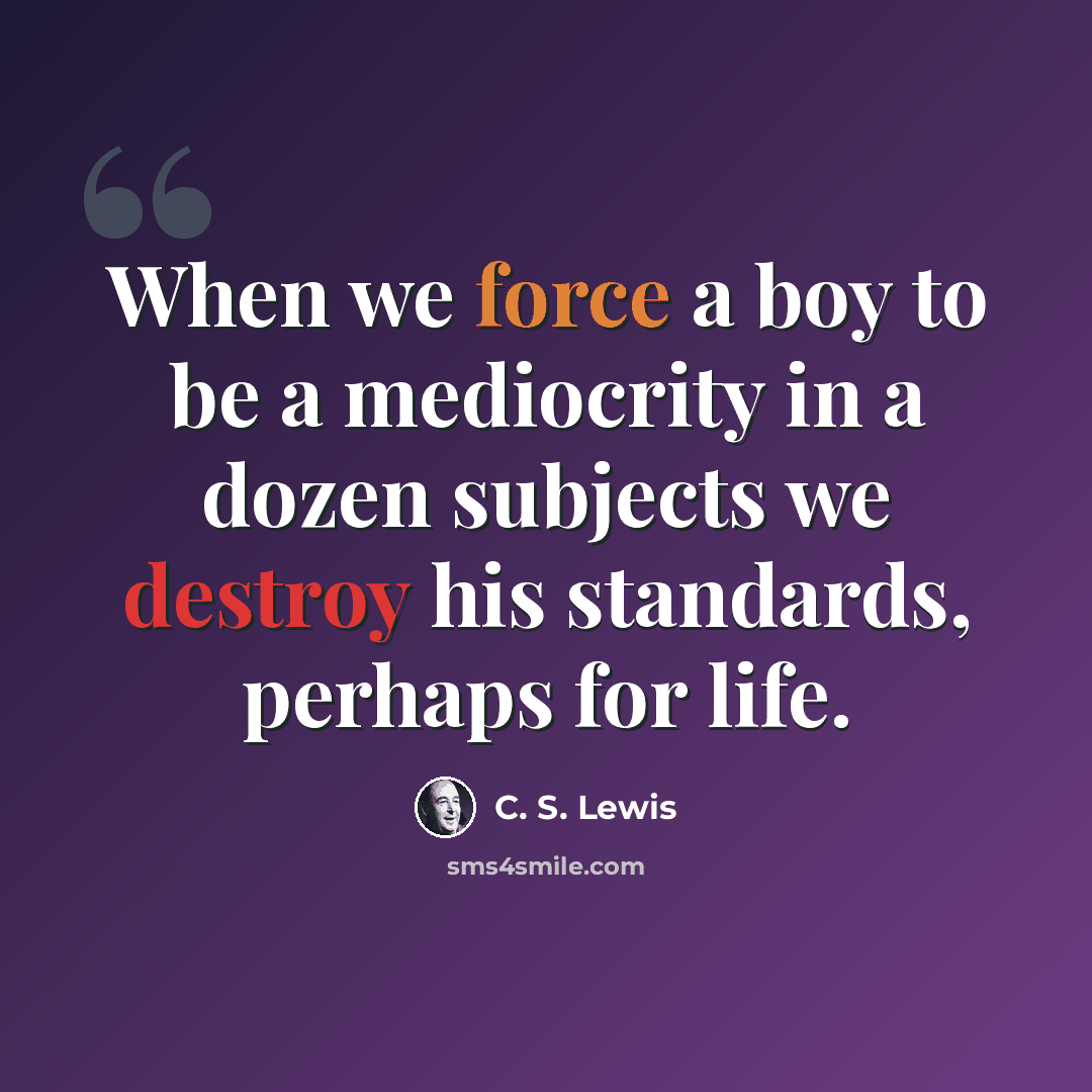“When we force a boy to be a mediocrity in a dozen subjects we destroy his standards, perhaps for life.” quote by C. S. Lewis