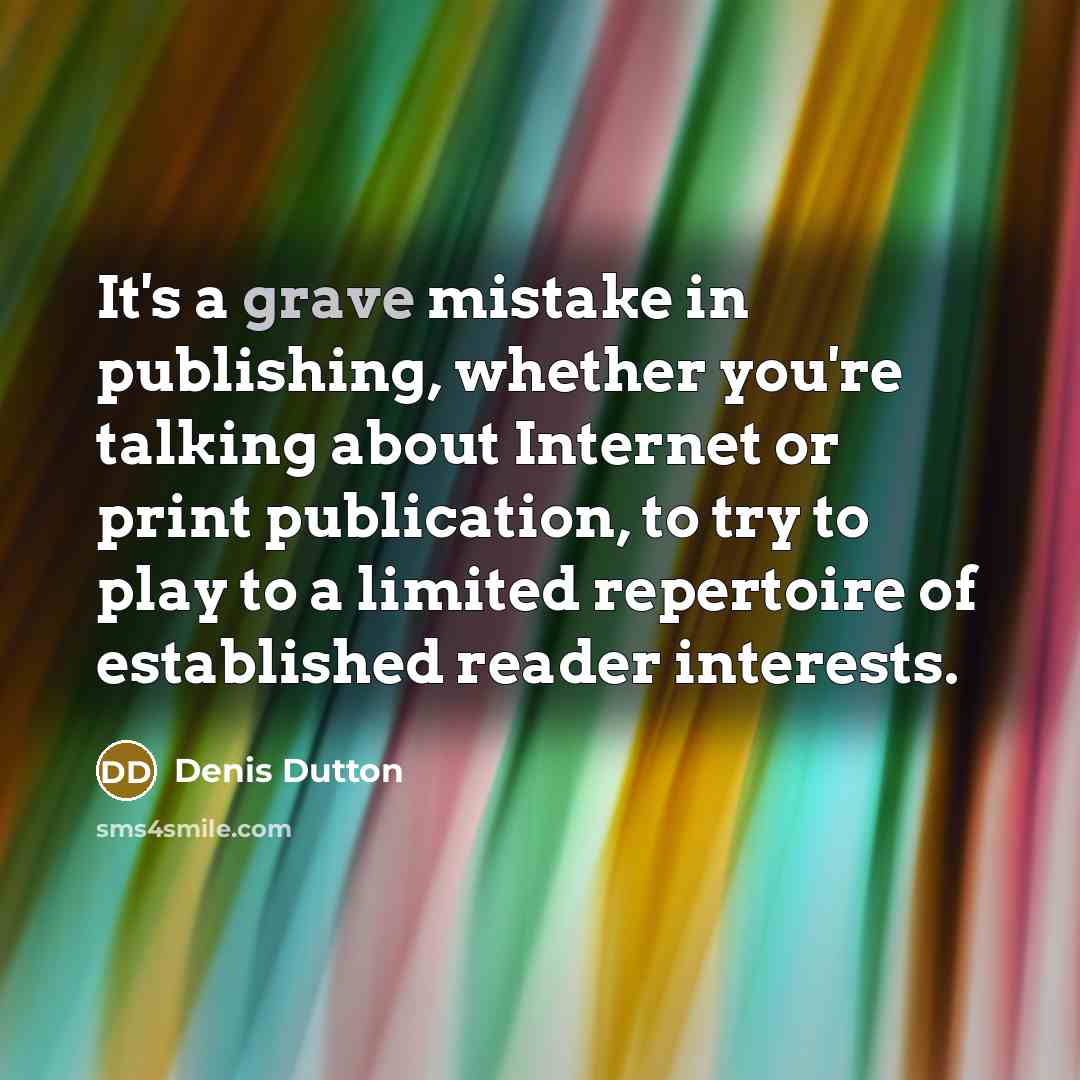 “It's a grave mistake in publishing, whether you're talking about Internet or print publication, to try to play to a limited repertoire of established reader interests.” quote by Denis Dutton