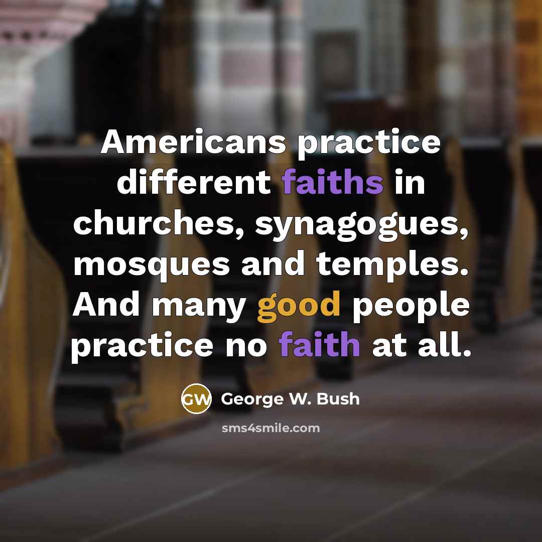 “Americans practice different faiths in churches, synagogues, mosques and temples. And many good people practice no faith at all.” quote by George W. Bush