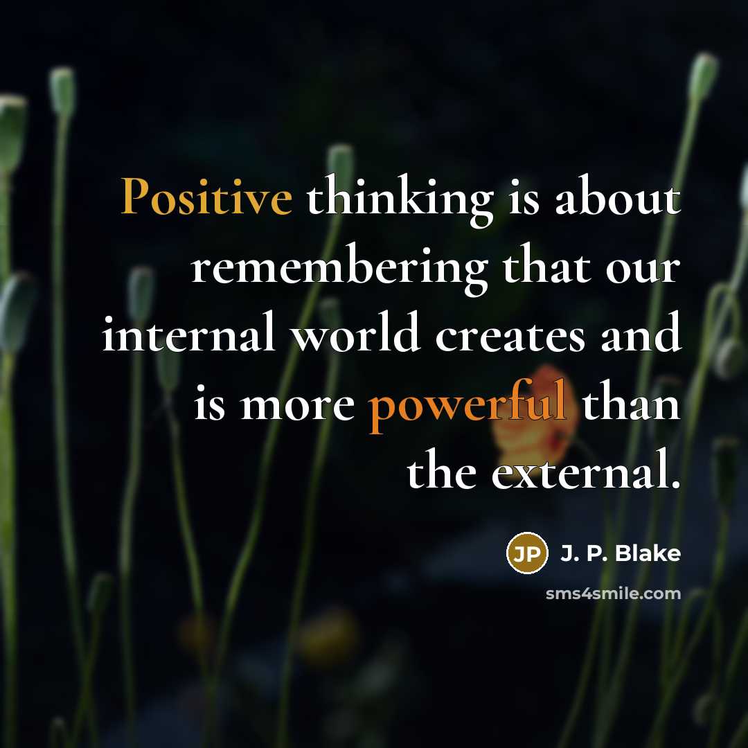 “Positive thinking is about remembering that our internal world creates and is more powerful than the external.” quote by J. P. Blake