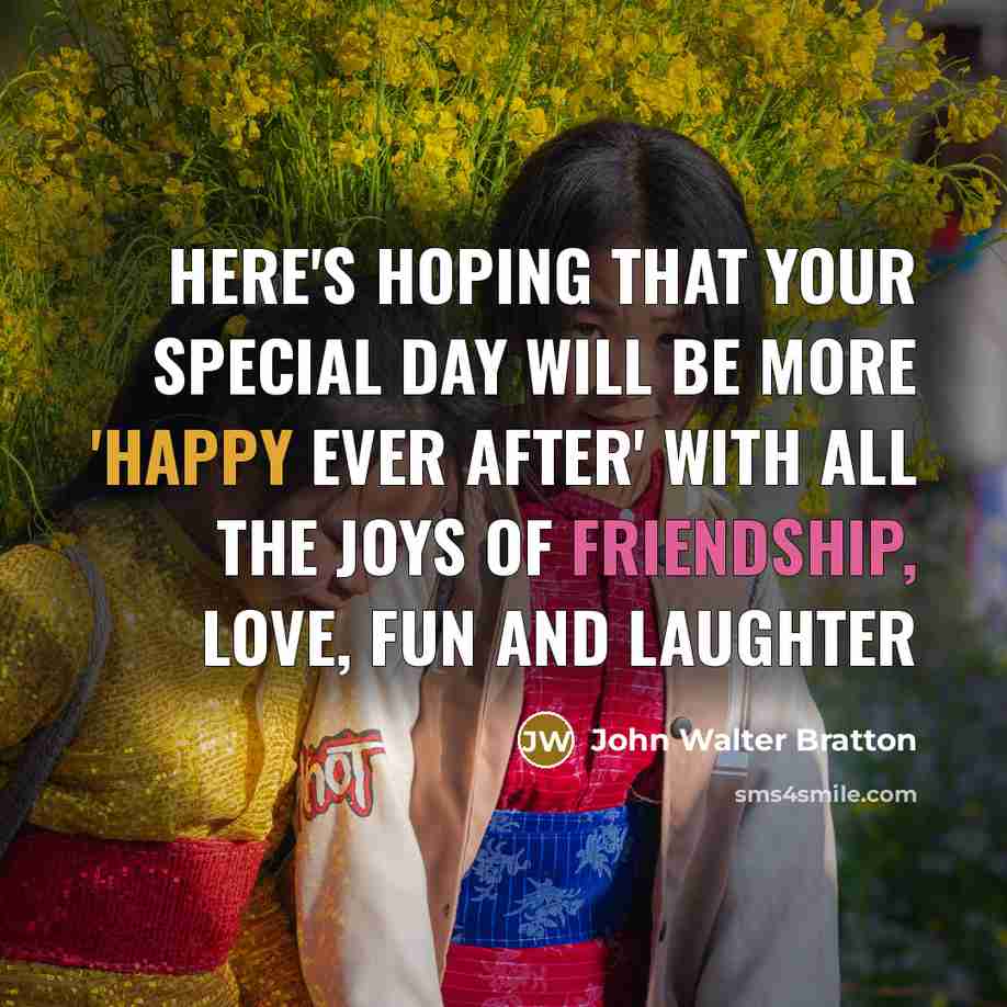 “Here's hoping that your special day Will be more 'happy ever after' With all the joys of friendship, Love, fun and laughter” quote by John Walter Bratton
