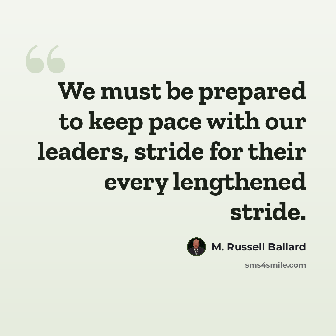 “We must be prepared to keep pace with our leaders, stride for their every lengthened stride.” quote by M. Russell Ballard