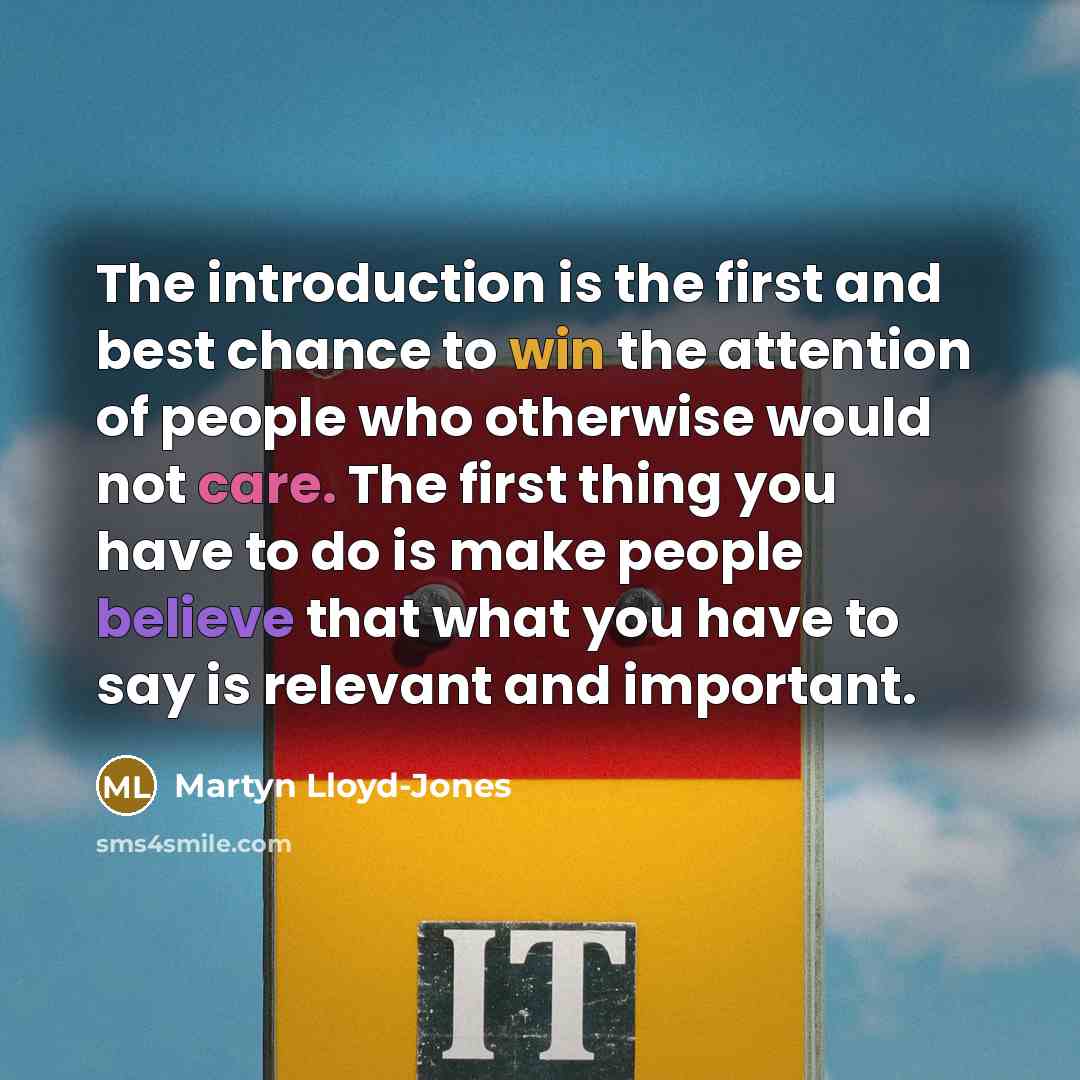 “The introduction is the first and best chance to win the attention of people who otherwise would not care. The first thing you have to do is make people believe that what you have to say is relevant and important.” quote by Martyn Lloyd-Jones