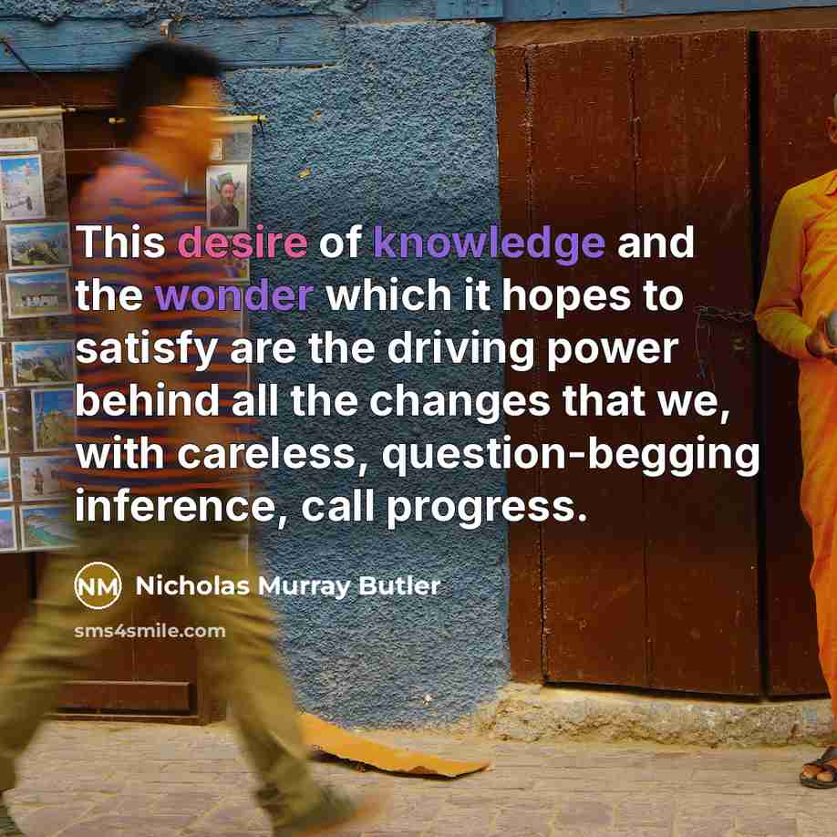 “This desire of knowledge and the wonder which it hopes to satisfy are the driving power behind all the changes that we, with careless, question-begging inference, call progress.” quote by Nicholas Murray Butler
