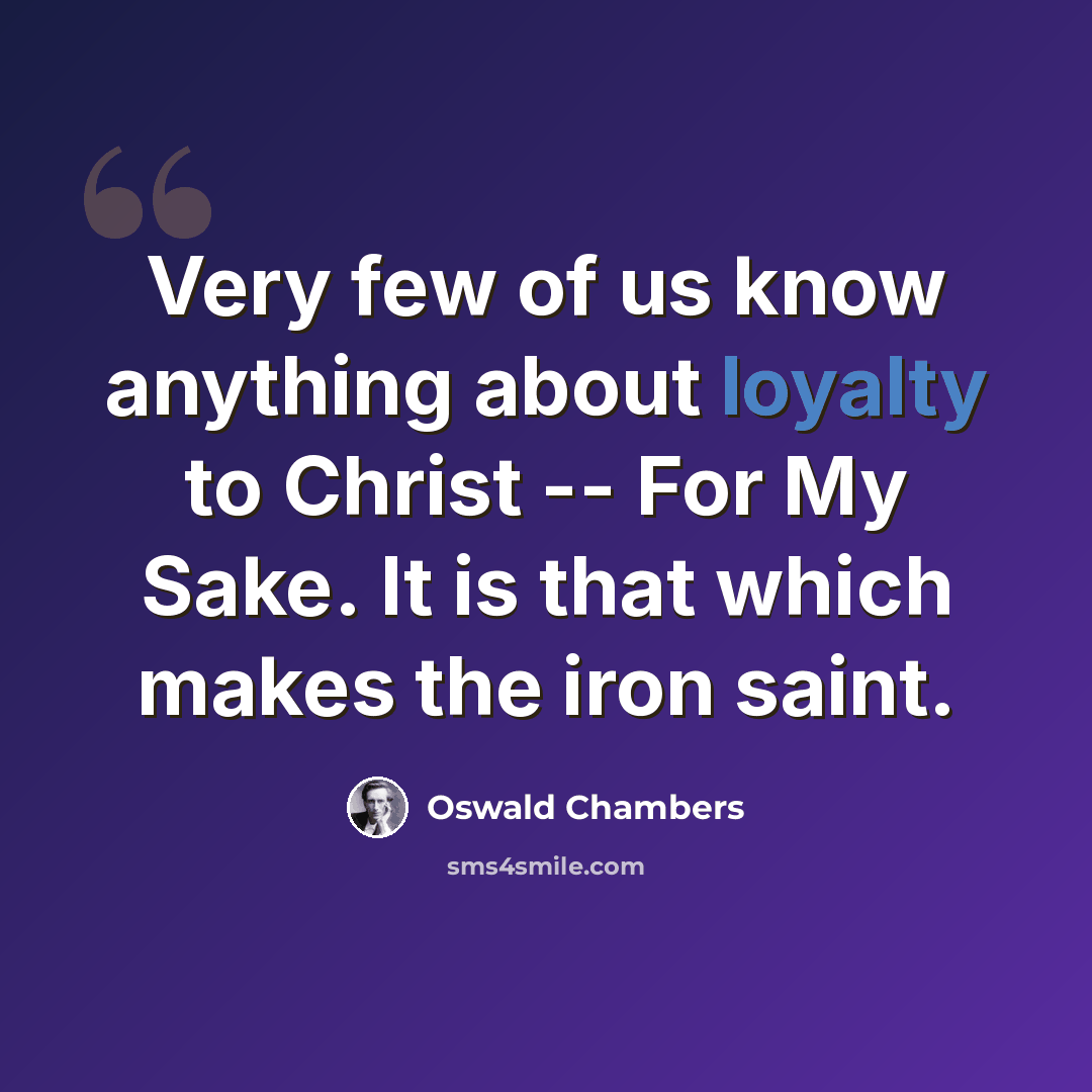 “Very few of us know anything about loyalty to Christ -- For My Sake. It is that which makes the iron saint.” quote by Oswald Chambers