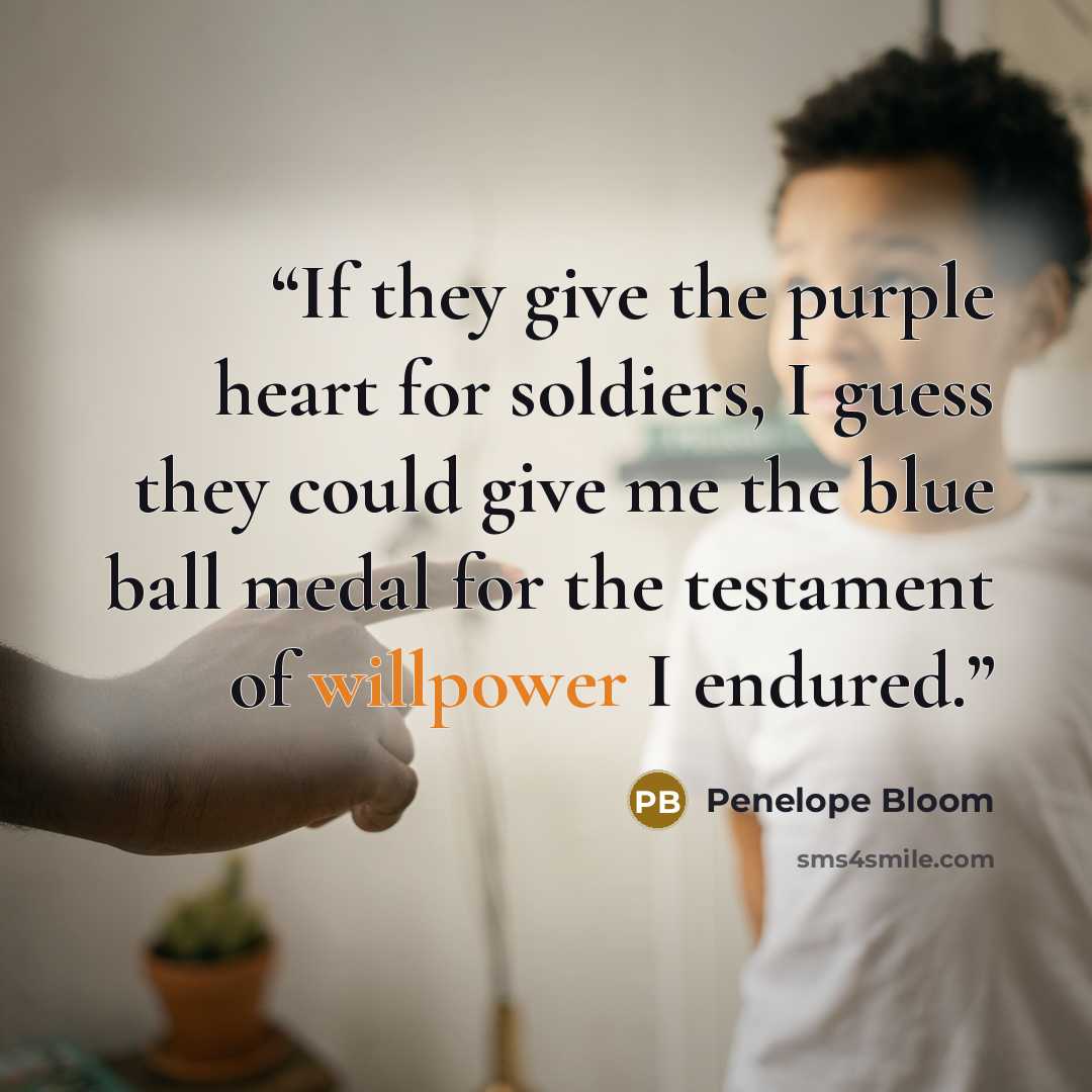 “If they give the purple heart for soldiers, I guess they could give me the blue ball medal for the testament of willpower I endured.” quote by Penelope Bloom