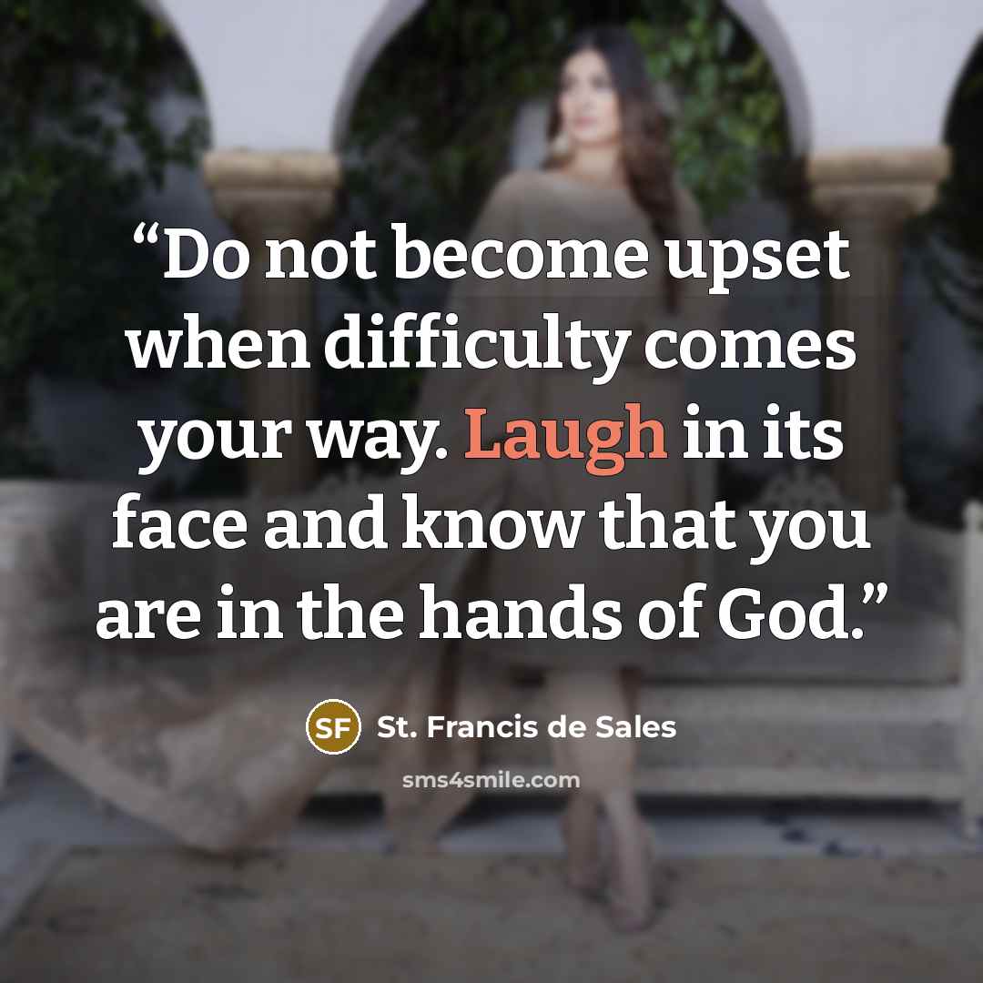 “Do not become upset when difficulty comes your way. Laugh in its face and know that you are in the hands of God.” quote by St. Francis de Sales