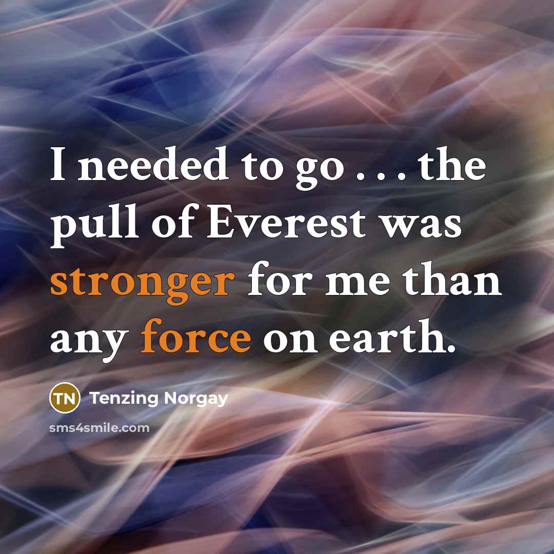 “I needed to go . . . the pull of Everest was stronger for me than any force on earth.” quote by Tenzing Norgay