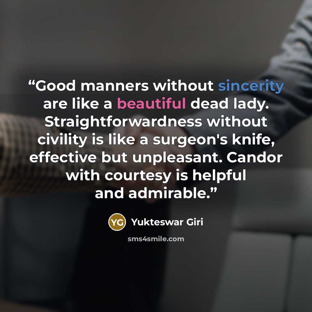 “Good manners without sincerity are like a beautiful dead lady. Straightforwardness without civility is like a surgeon's knife, effective but unpleasant. Candor with courtesy is helpful and admirable.” quote by Yukteswar Giri