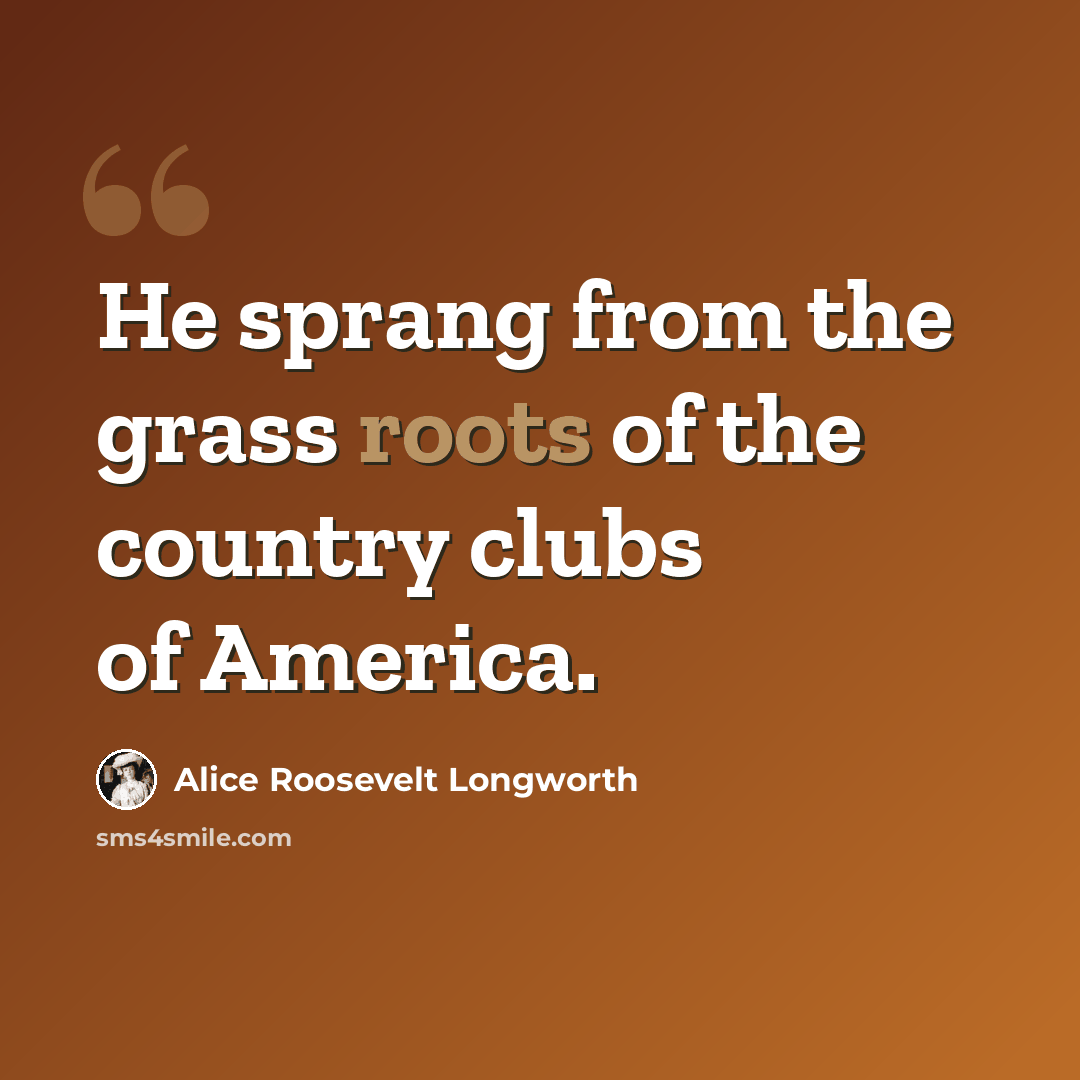 “He sprang from the grass roots of the country clubs of America.” quote by Alice Roosevelt Longworth