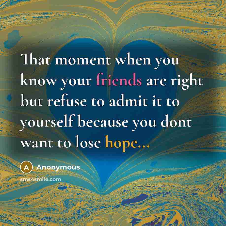 “That moment when you know your friends are right but refuse to admit it to yourself because you dont want to lose hope...” quote by Anonymous