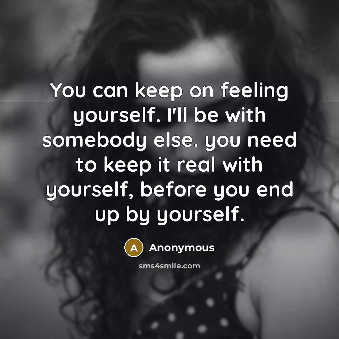 “You can keep on feeling yourself. I'll be with somebody else. you need to keep it real with yourself, before you end up by yourself.” quote by Anonymous