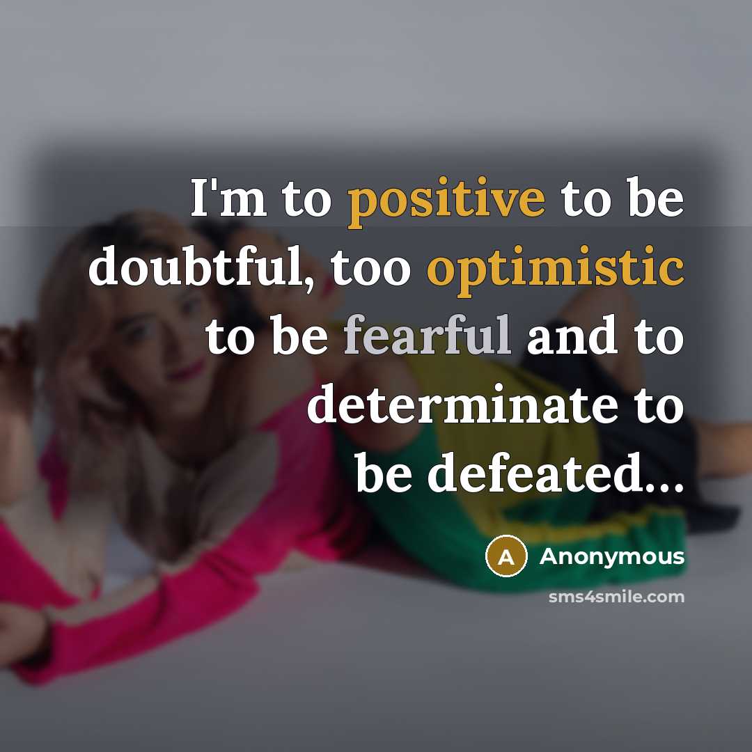 “I'm to positive to be doubtful, too optimistic to be fearful and to determinate to be defeated…” quote by Anonymous