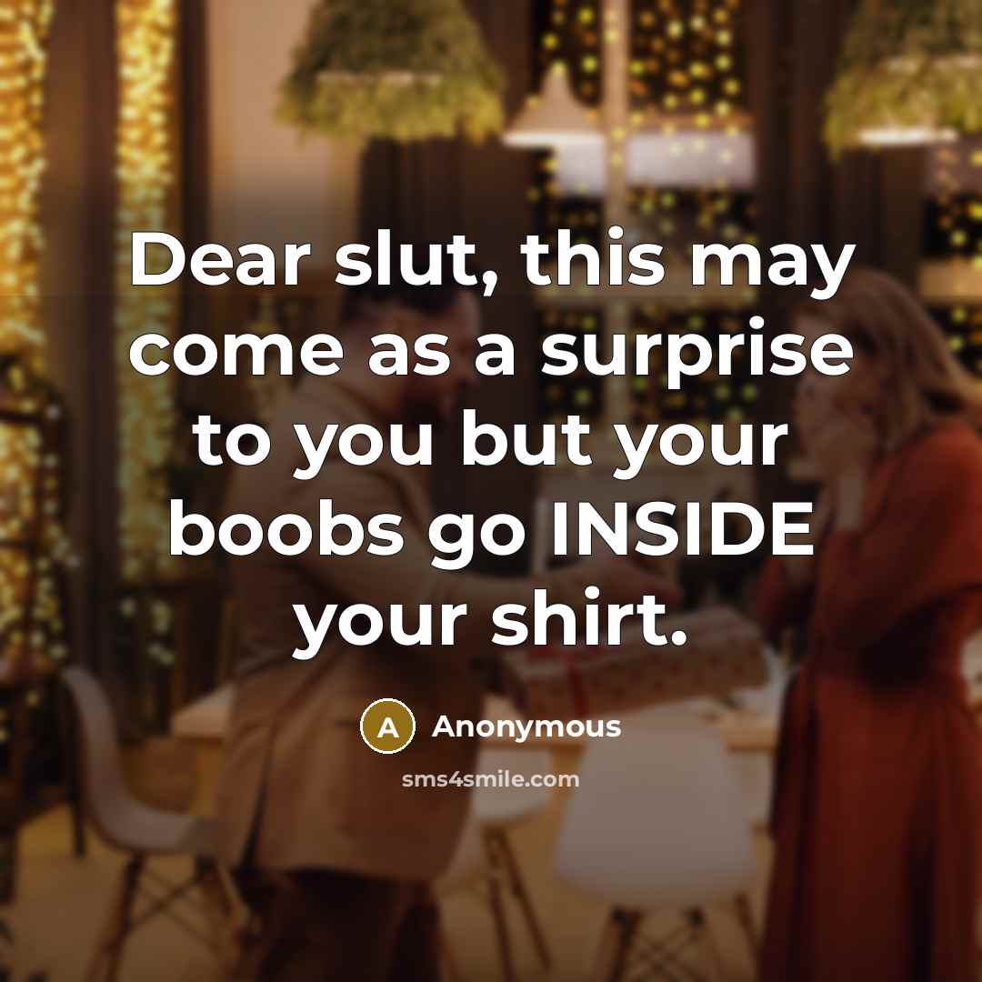 “Dear slut, this may come as a surprise to you but your boobs go INSIDE your shirt.” quote by Anonymous