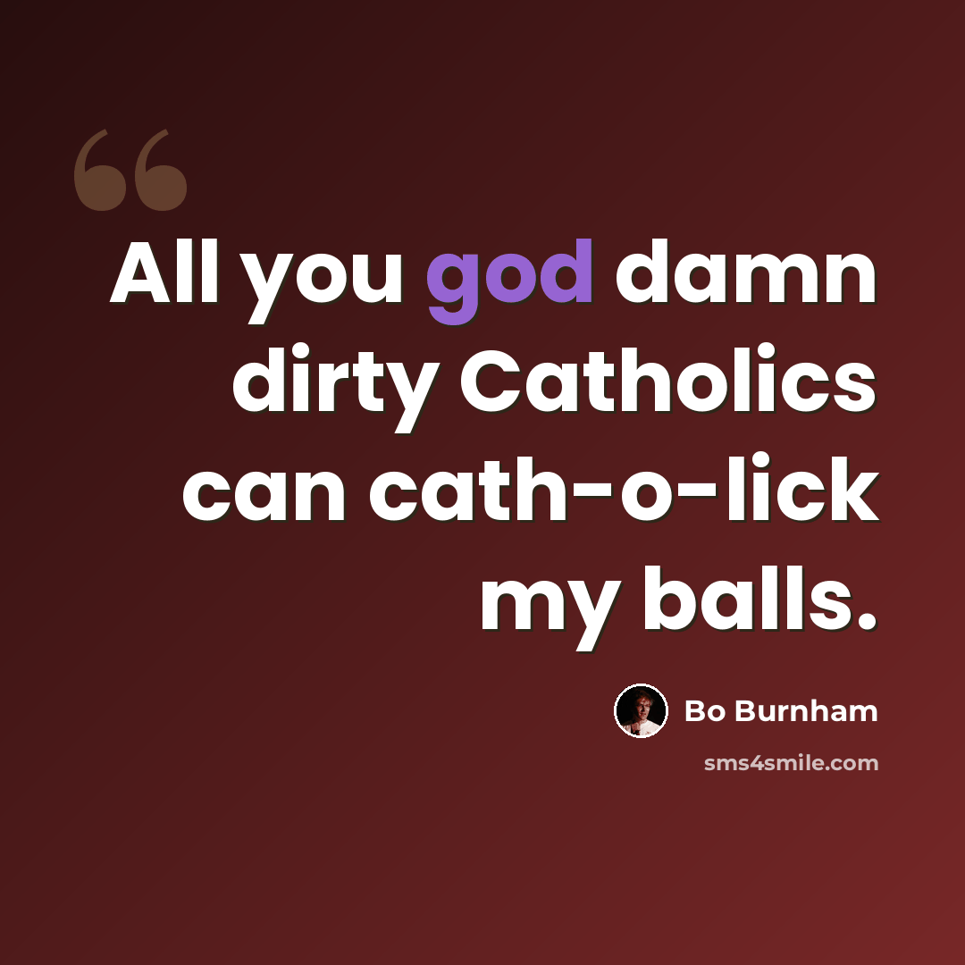“All you god damn dirty Catholics can cath-o-lick my balls.” quote by Bo Burnham