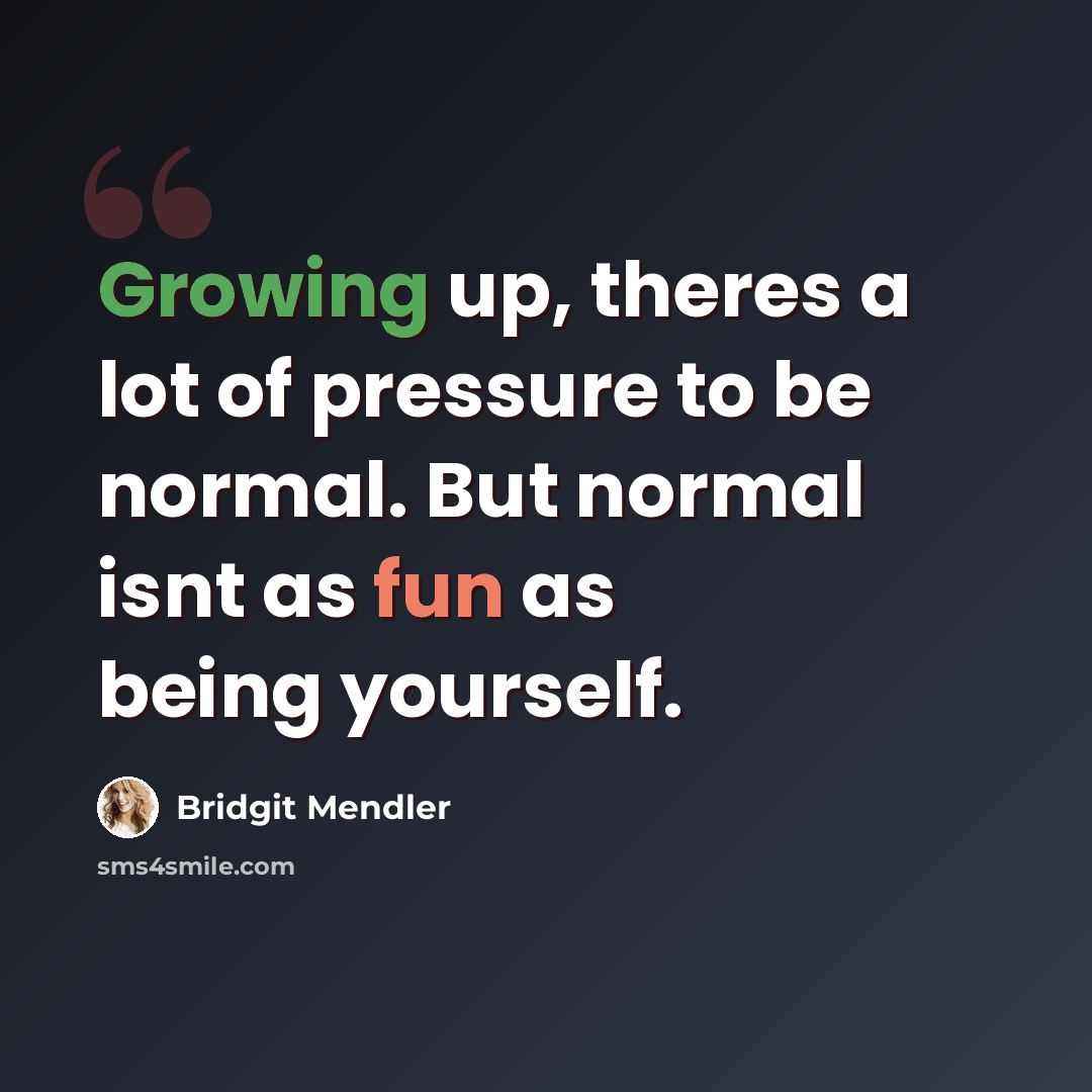 “Growing up, theres a lot of pressure to be normal. But normal isnt as fun as being yourself.” quote by Bridgit Mendler