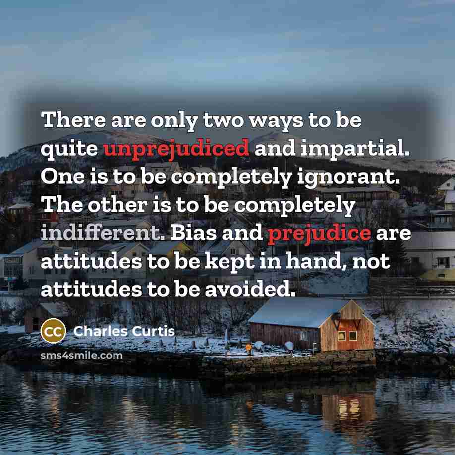 “There are only two ways to be quite unprejudiced and impartial. One is to be completely ignorant. The other is to be completely indifferent. Bias and prejudice are attitudes to be kept in hand, not attitudes to be avoided.” quote by Charles Curtis