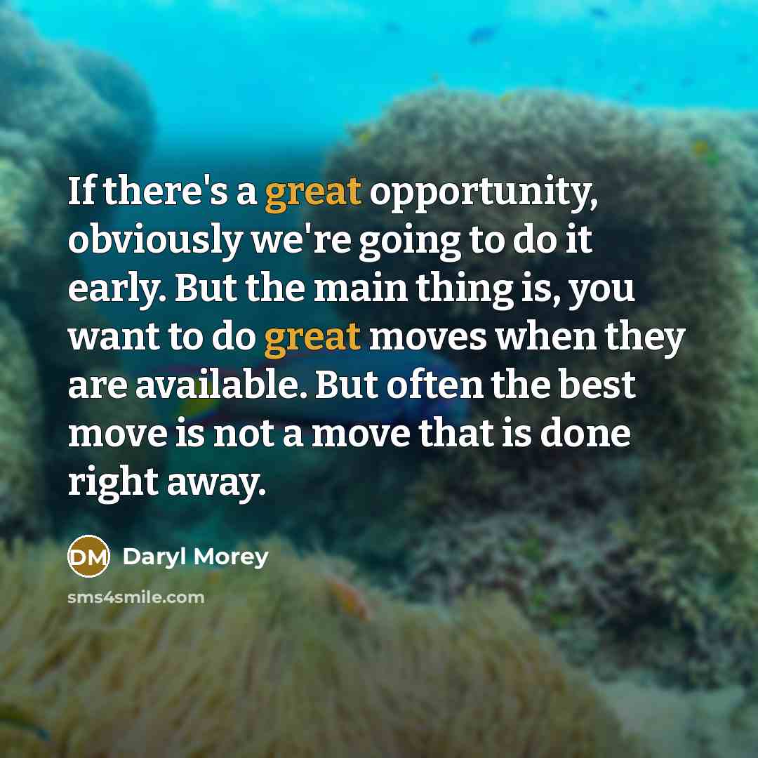 “If there's a great opportunity, obviously we're going to do it early. But the main thing is, you want to do great moves when they are available. But often the best move is not a move that is done right away.” quote by Daryl Morey