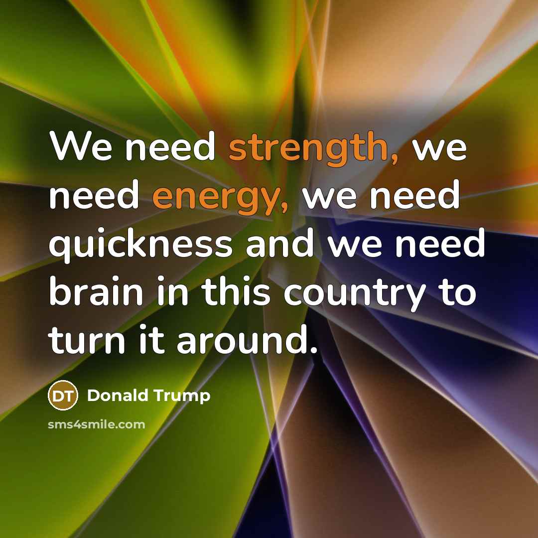“We need strength, we need energy, we need quickness and we need brain in this country to turn it around.” quote by Donald Trump