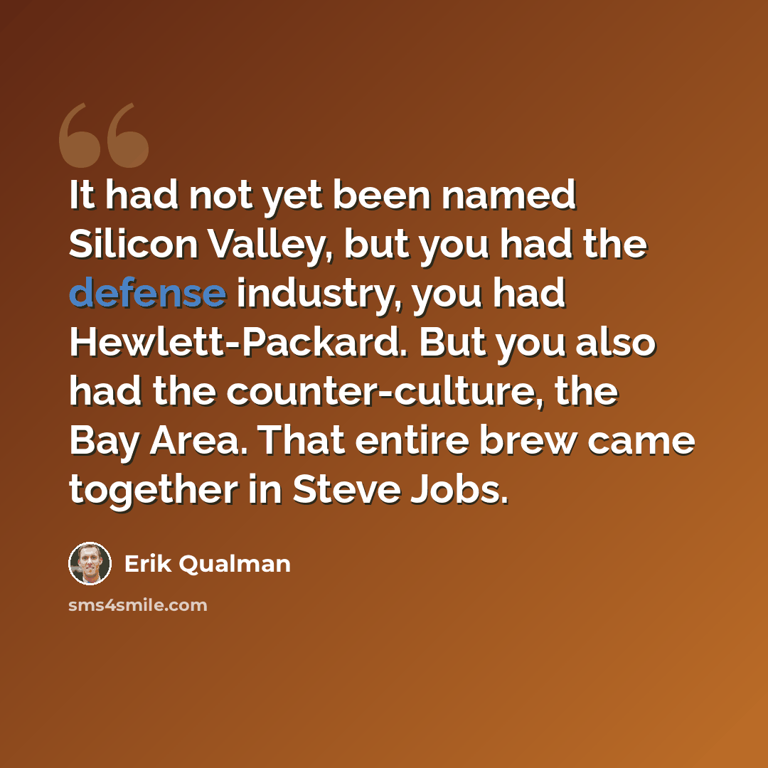 “It had not yet been named Silicon Valley, but you had the defense industry, you had Hewlett-Packard. But you also had the counter-culture, the Bay Area. That entire brew came together in Steve Jobs.” quote by Erik Qualman