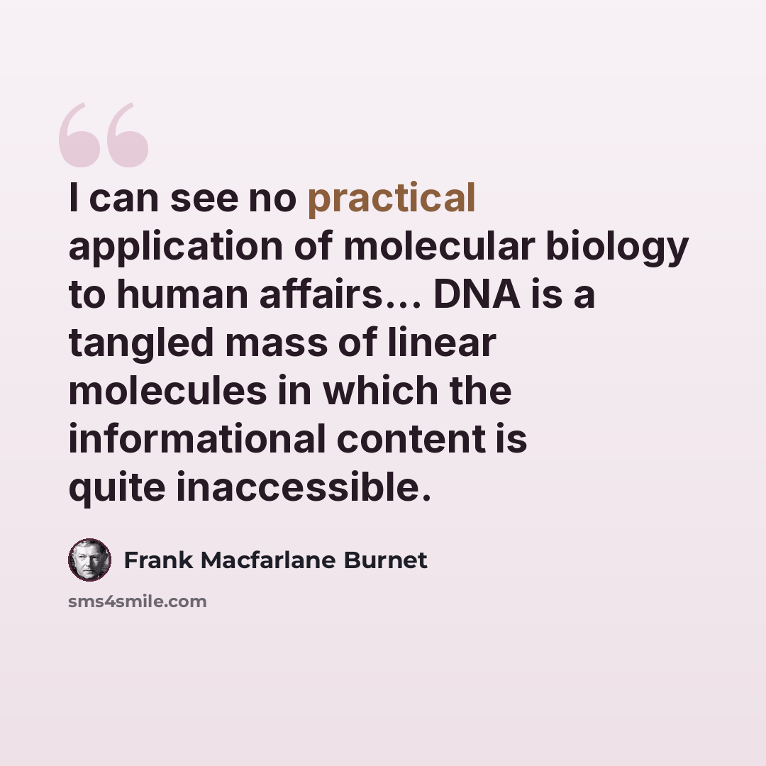“I can see no practical application of molecular biology to human affairs... DNA is a tangled mass of linear molecules in which the informational content is quite inaccessible.” quote by Frank Macfarlane Burnet