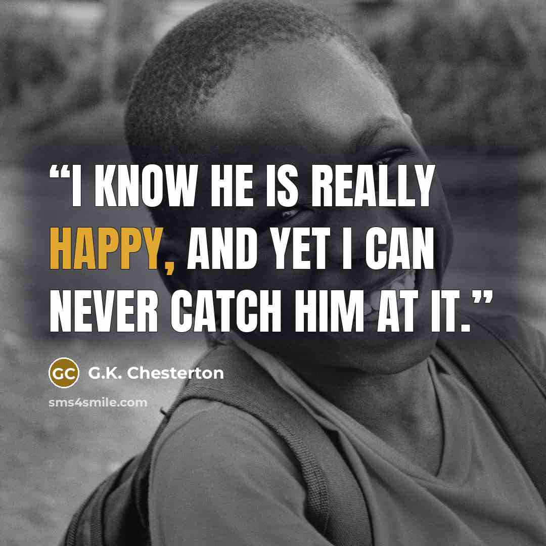 “I know he is really happy, and yet I can never catch him at it.” quote by G.K. Chesterton
