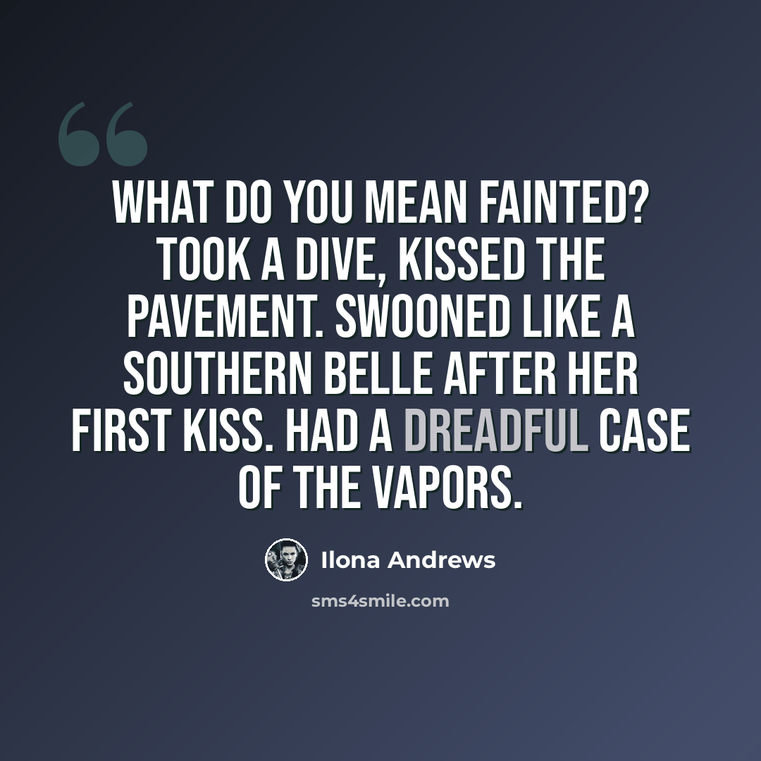 “What do you mean fainted? Took a dive, kissed the pavement. Swooned like a southern belle after her first kiss. Had a dreadful case of the vapors.” quote by Ilona Andrews