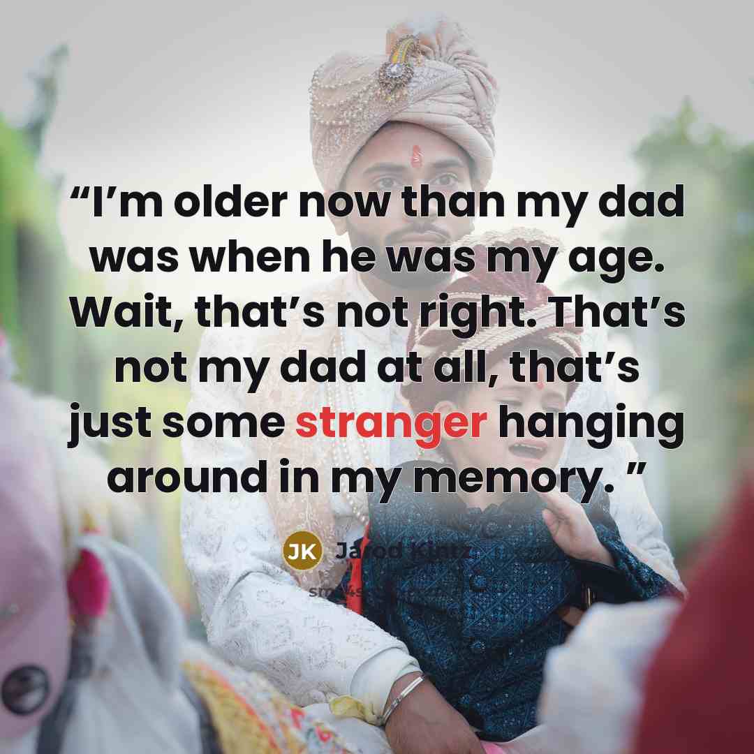 “I’m older now than my dad was when he was my age. Wait, that’s not right. That’s not my dad at all, that’s just some stranger hanging around in my memory.” quote by Jarod Kintz