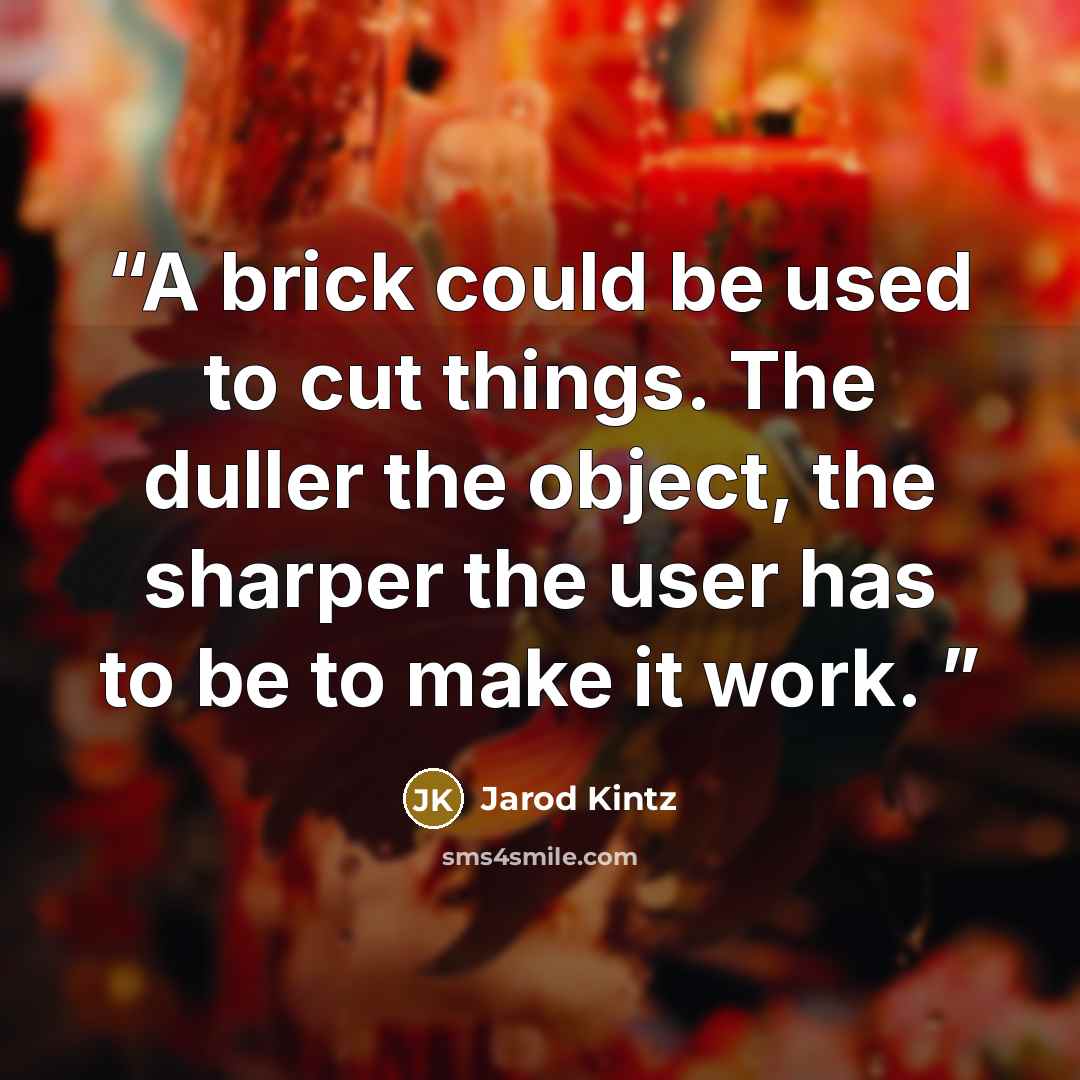 “A brick could be used to cut things. The duller the object, the sharper the user has to be to make it work.” quote by Jarod Kintz