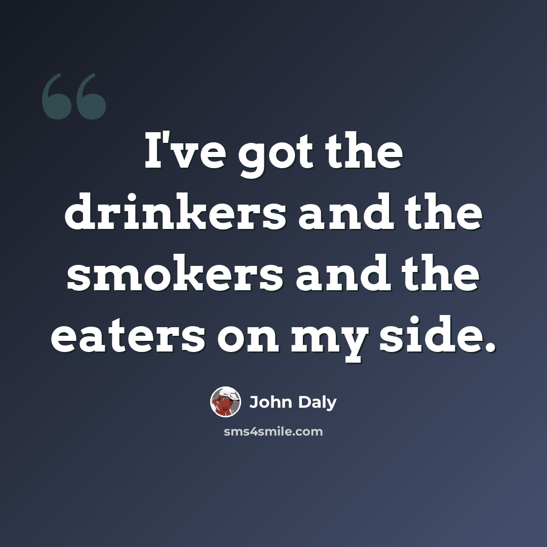 “I've got the drinkers and the smokers and the eaters on my side.” quote by John Daly