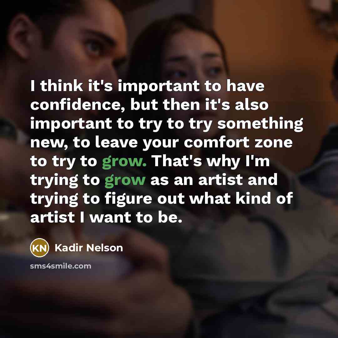 “I think it's important to have confidence, but then it's also important to try to try something new, to leave your comfort zone to try to grow. That's why I'm trying to grow as an artist and trying to figure out what kind of artist I want to be.” quote by Kadir Nelson