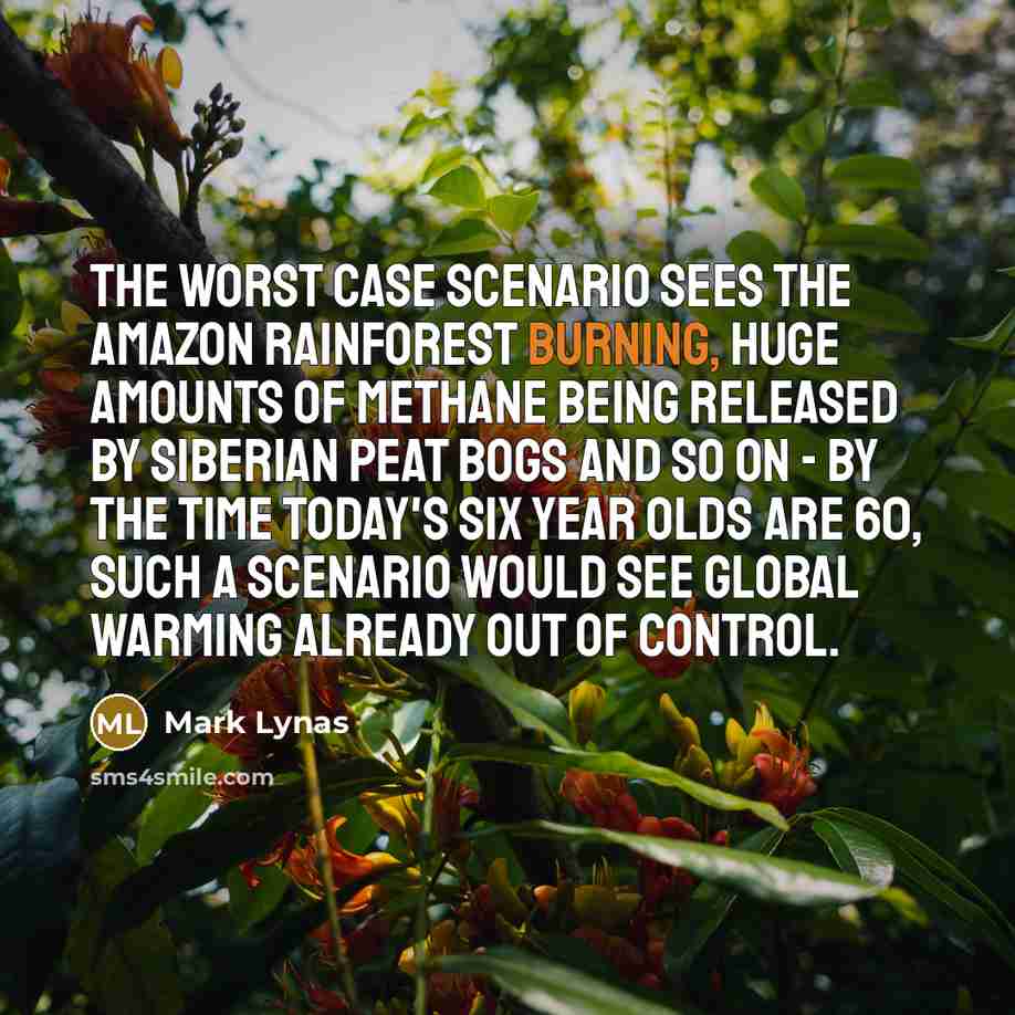 “The worst case scenario sees the Amazon rainforest burning, huge amounts of methane being released by Siberian peat bogs and so on - by the time today's six year olds are 60, such a scenario would see global warming already out of control.” quote by Mark Lynas