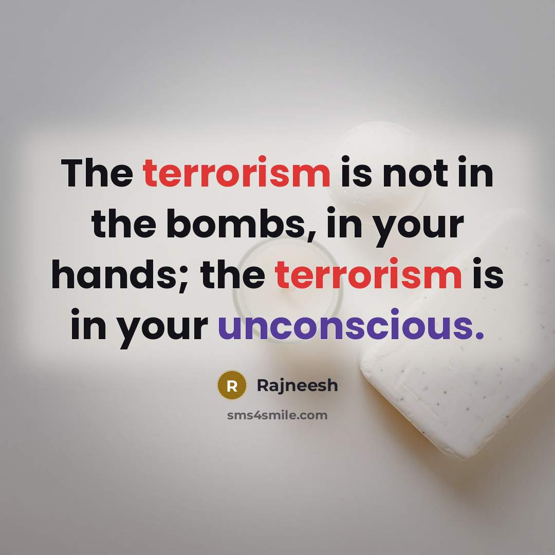 “The terrorism is not in the bombs, in your hands; the terrorism is in your unconscious.” quote by Rajneesh