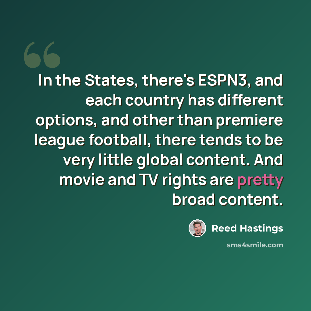 “In the States, there's ESPN3, and each country has different options, and other than premiere league football, there tends to be very little global content. And movie and TV rights are pretty broad content.” quote by Reed Hastings