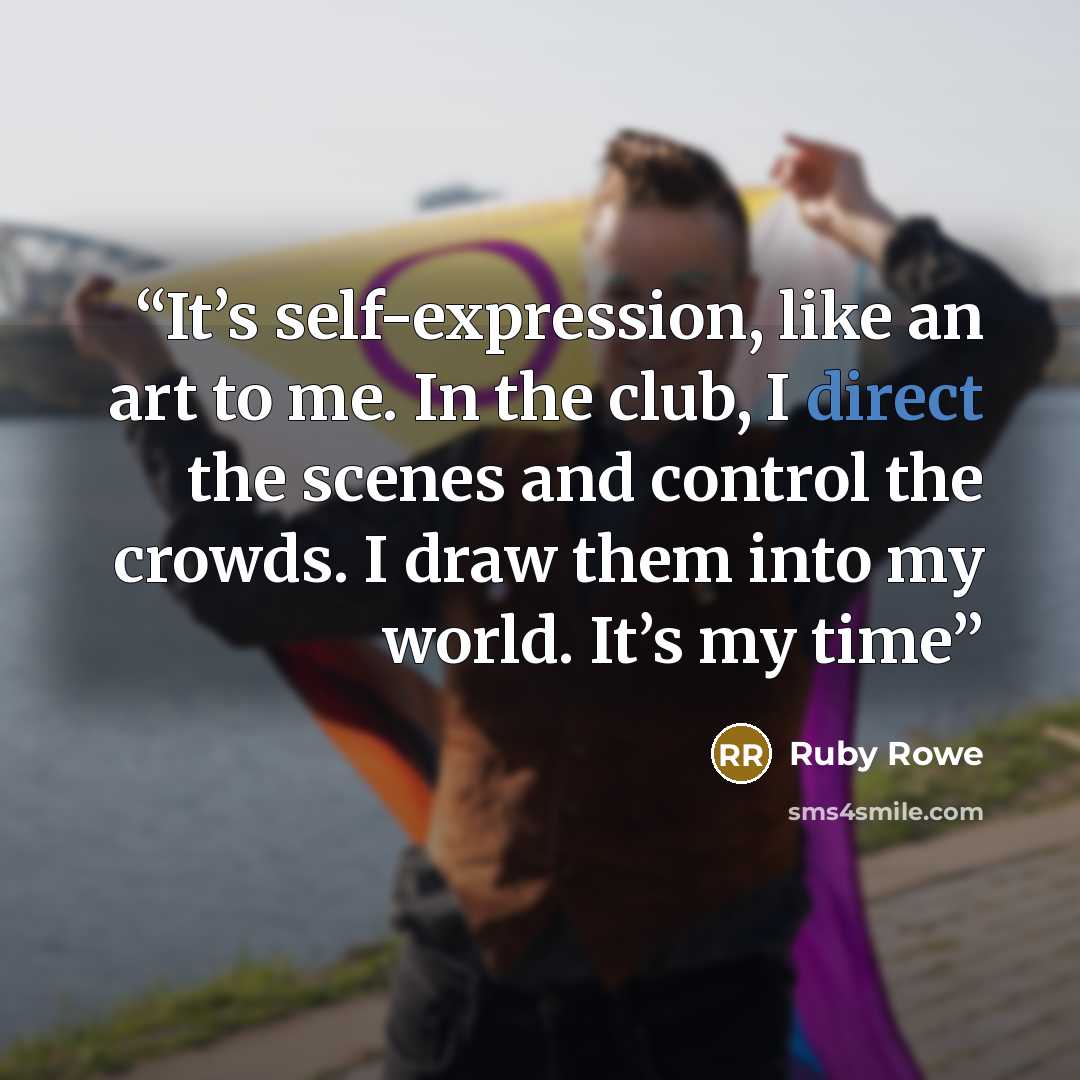 “It’s self-expression, like an art to me. In the club, I direct the scenes and control the crowds. I draw them into my world. It’s my time” quote by Ruby Rowe