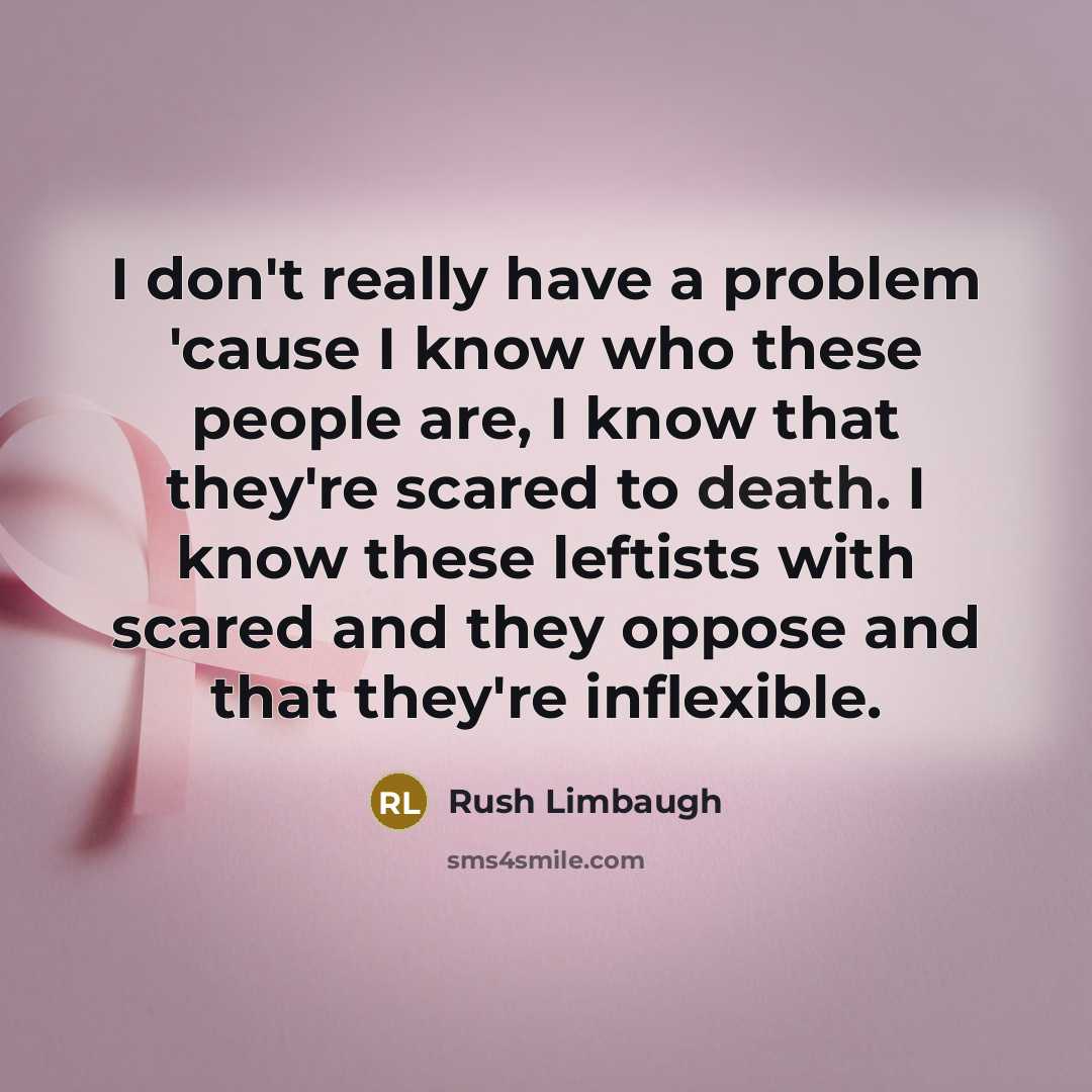 “I don't really have a problem 'cause I know who these people are, I know that they're scared to death. I know these leftists with scared and they oppose and that they're inflexible.” quote by Rush Limbaugh