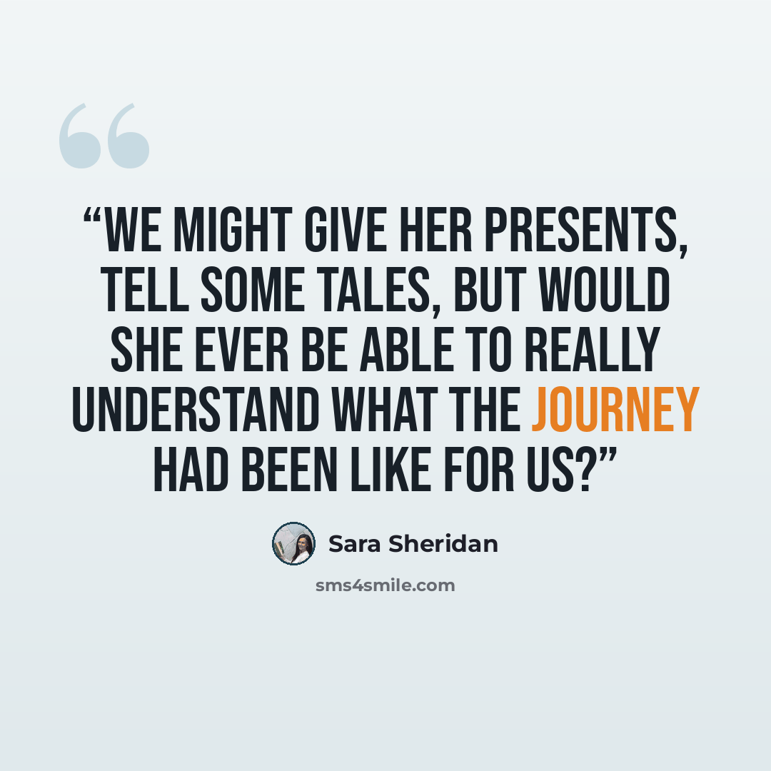 “We might give her presents, tell some tales, but would she ever be able to really understand what the journey had been like for us?” quote by Sara Sheridan