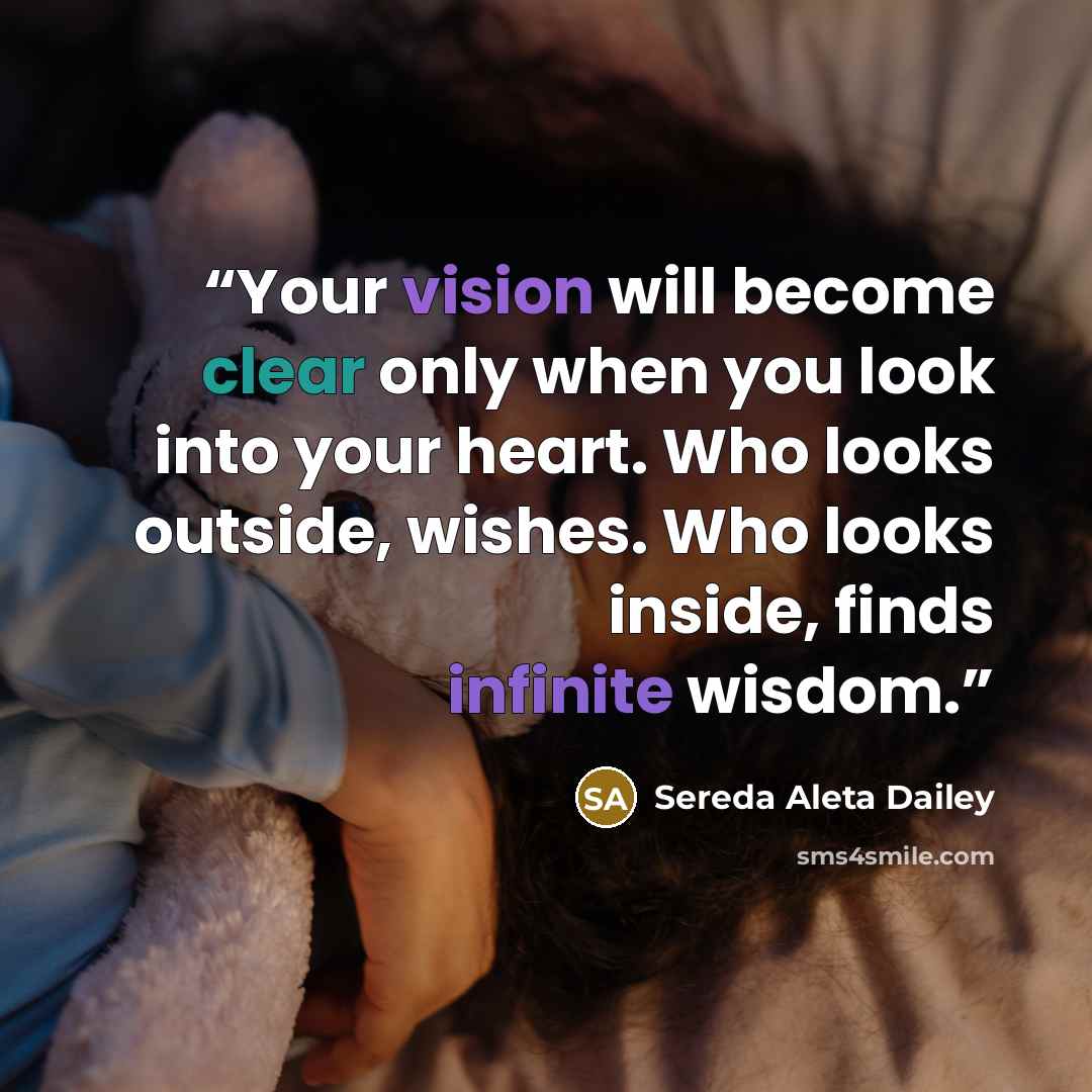 “Your vision will become clear only when you look into your heart. Who looks outside, wishes. Who looks inside, finds infinite wisdom.” quote by Sereda Aleta Dailey