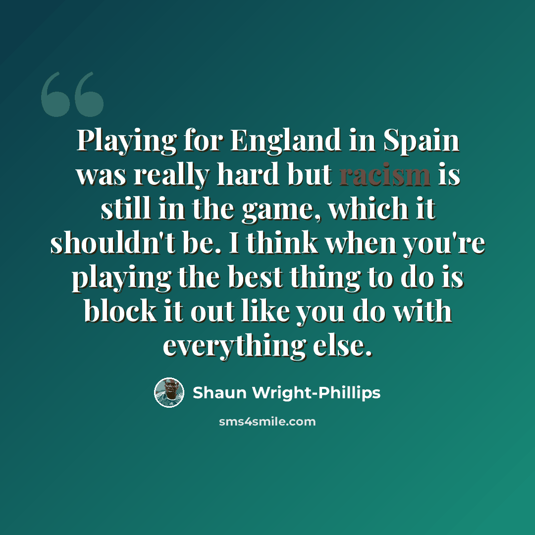 “Playing for England in Spain was really hard but racism is still in the game, which it shouldn't be. I think when you're playing the best thing to do is block it out like you do with everything else.” quote by Shaun Wright-Phillips