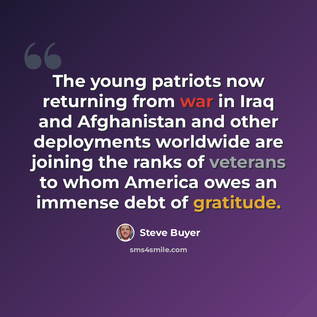 “The young patriots now returning from war in Iraq and Afghanistan and other deployments worldwide are joining the ranks of veterans to whom America owes an immense debt of gratitude.” quote by Steve Buyer
