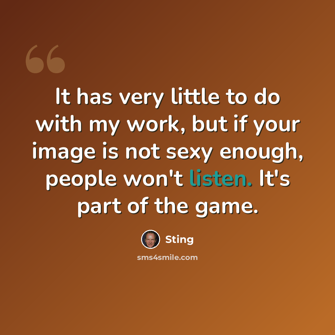 “It has very little to do with my work, but if your image is not sexy enough, people won't listen. It's part of the game.” quote by Sting