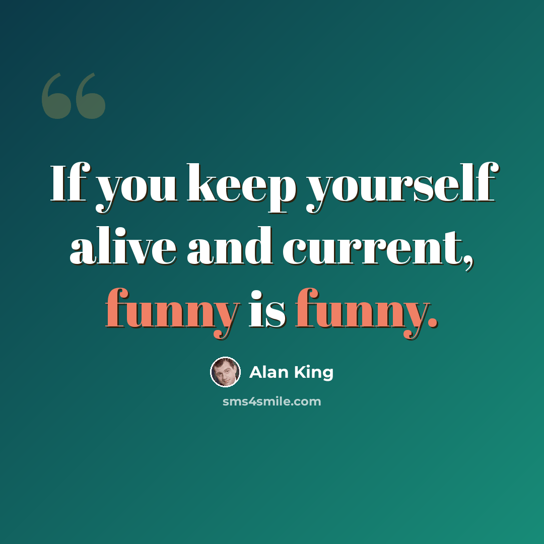 “If you keep yourself alive and current, funny is funny.” quote by Alan King