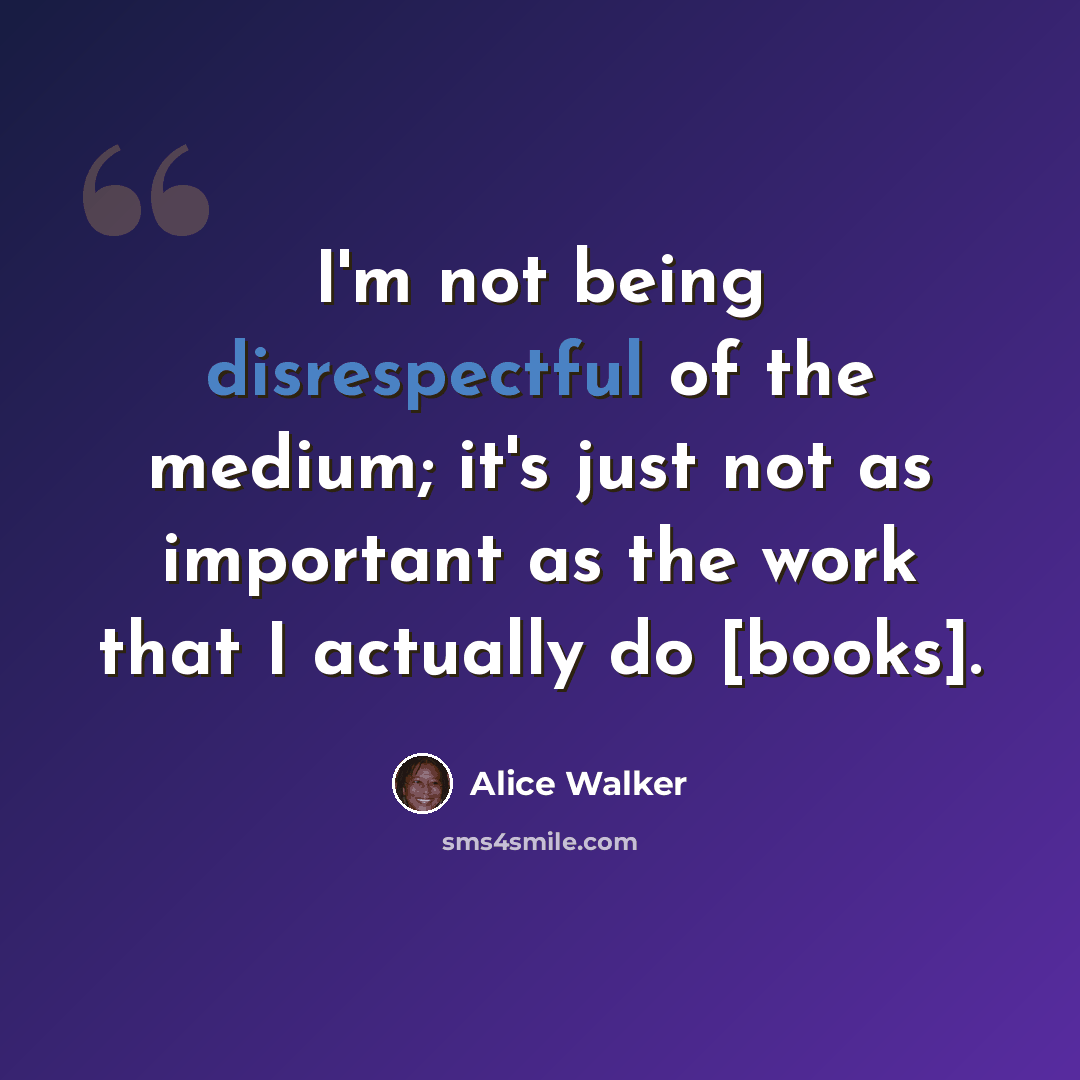 “I'm not being disrespectful of the medium; it's just not as important as the work that I actually do [books].” quote by Alice Walker