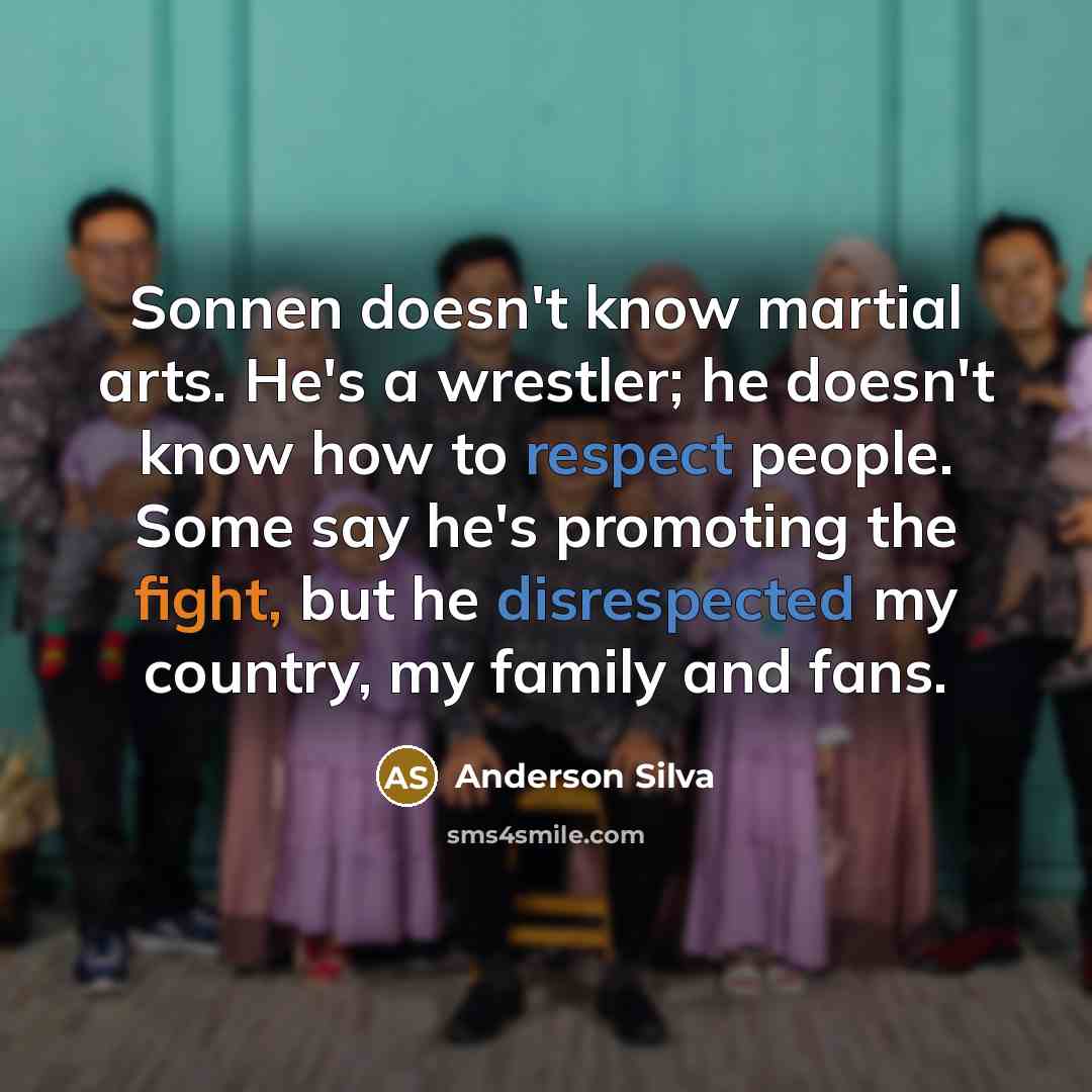 “Sonnen doesn't know martial arts. He's a wrestler; he doesn't know how to respect people. Some say he's promoting the fight, but he disrespected my country, my family and fans.” quote by Anderson Silva