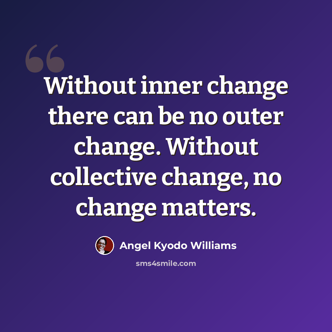 “Without inner change there can be no outer change. Without collective change, no change matters.” quote by angel Kyodo Williams