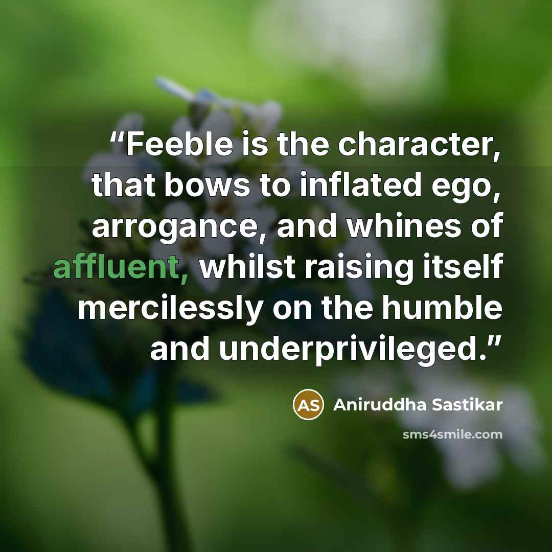 “Feeble is the character, that bows to inflated ego, arrogance, and whines of affluent, whilst raising itself mercilessly on the humble and underprivileged.” quote by Aniruddha Sastikar