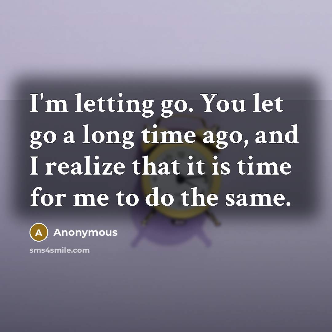 “I'm letting go. You let go a long time ago, and I realize that it is time for me to do the same.” quote by Anonymous